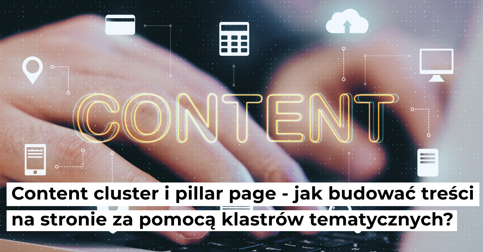 Content cluster i pillar page – jak budować treści na stronie za pomocą klastrów tematycznych?